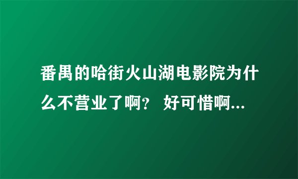 番禺的哈街火山湖电影院为什么不营业了啊? 好可惜啊,才营业了那么短的时间就没了