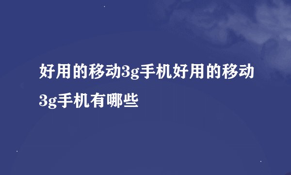 好用的移动3g手机好用的移动3g手机有哪些