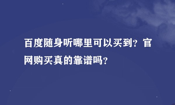 百度随身听哪里可以买到？官网购买真的靠谱吗？