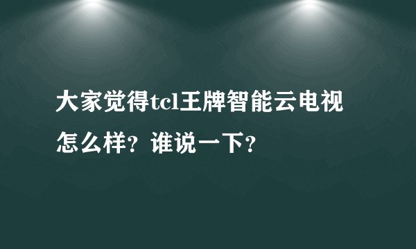 大家觉得tcl王牌智能云电视怎么样？谁说一下？
