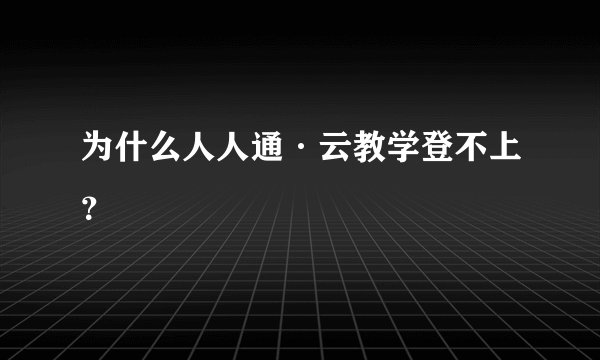 为什么人人通·云教学登不上?