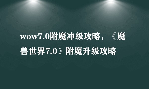 wow7.0附魔冲级攻略，《魔兽世界7.0》附魔升级攻略