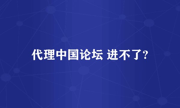 代理中国论坛 进不了?