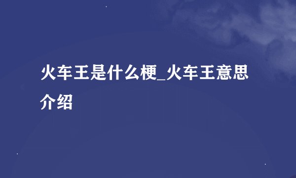 火车王是什么梗_火车王意思介绍