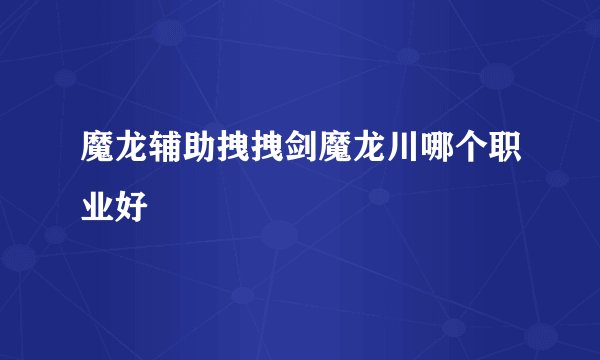 魔龙辅助拽拽剑魔龙川哪个职业好