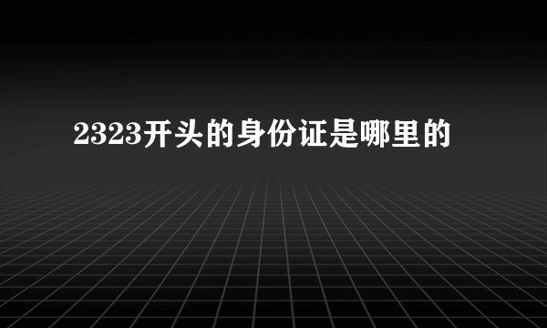 2323开头的身份证是哪里的
