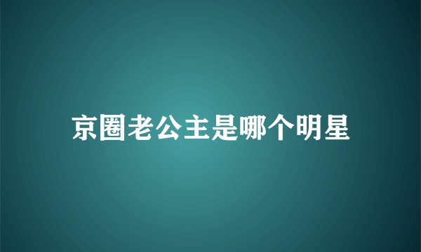 京圈老公主是哪个明星