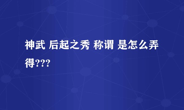 神武 后起之秀 称谓 是怎么弄得???