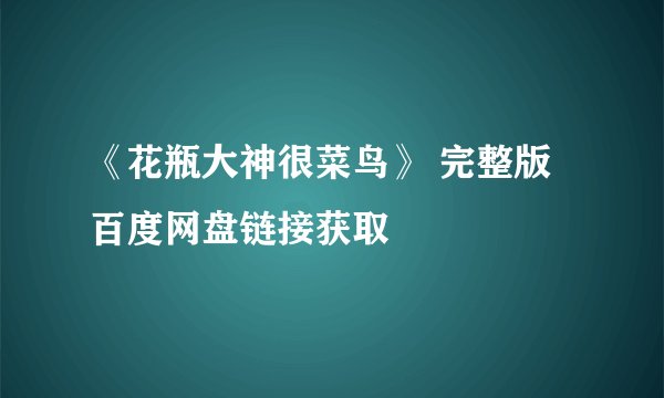 《花瓶大神很菜鸟》 完整版百度网盘链接获取