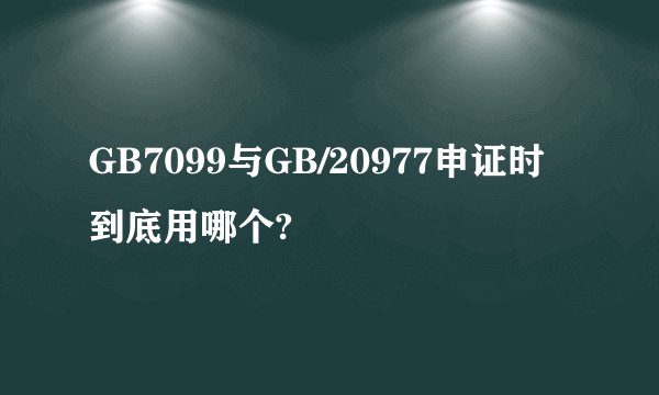 GB7099与GB/20977申证时到底用哪个?