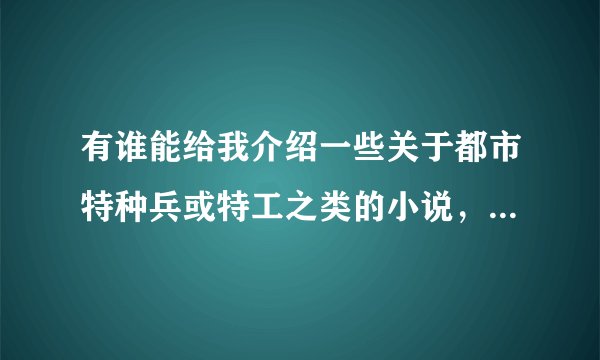 有谁能给我介绍一些关于都市特种兵或特工之类的小说，越多越好