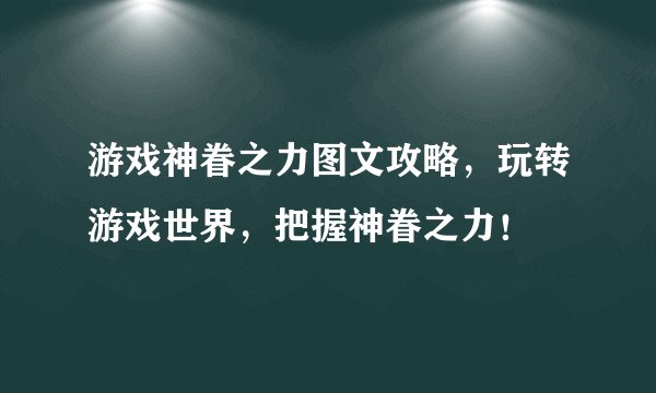 游戏神眷之力图文攻略，玩转游戏世界，把握神眷之力！