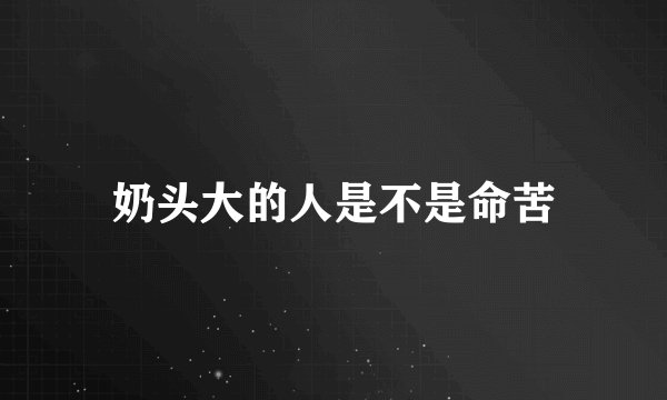 奶头大的人是不是命苦