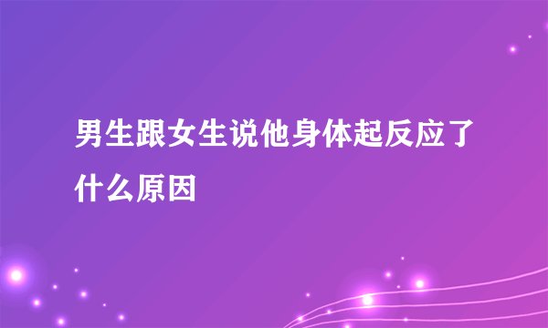 男生跟女生说他身体起反应了什么原因