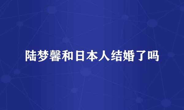 陆梦馨和日本人结婚了吗
