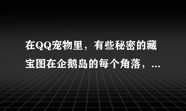 在QQ宠物里,有些秘密的藏宝图在企鹅岛的每个角落,有什么用啊?