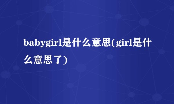 babygirl是什么意思(girl是什么意思了)