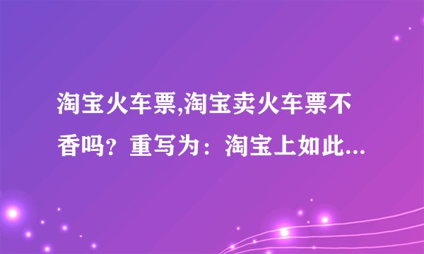 淘宝火车票,淘宝卖火车票不香吗?重写为:淘宝上如此方便购买火车票,你还等什么?