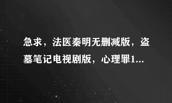 急求,法医秦明无删减版,盗墓笔记电视剧版,心理罪1,2季,十宗罪电视剧版,高清百度云