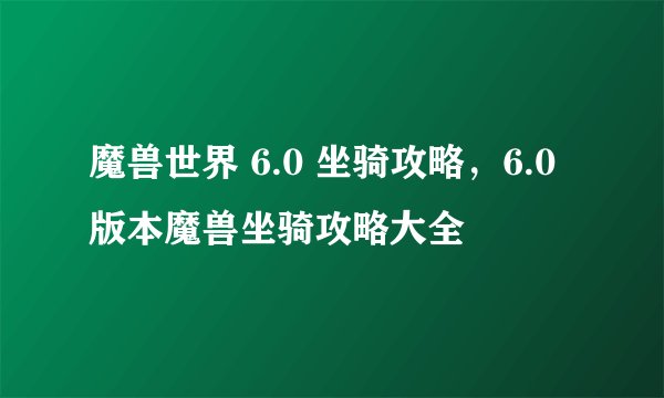 魔兽世界 6.0 坐骑攻略，6.0版本魔兽坐骑攻略大全