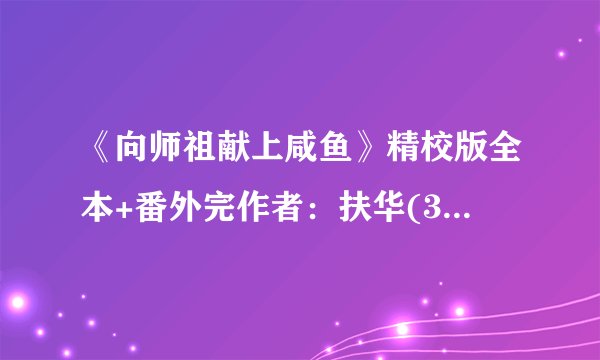 《向师祖献上咸鱼》精校版全本+番外完作者：扶华(3).txt最新章节/全集txt免费下载