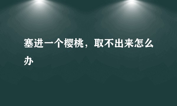 塞进一个樱桃,取不出来怎么办