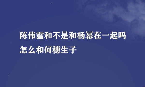 陈伟霆和不是和杨幂在一起吗怎么和何穗生子