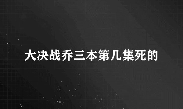 大决战乔三本第几集死的