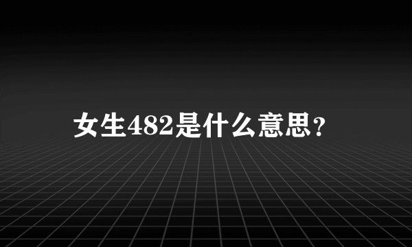 女生482是什么意思?