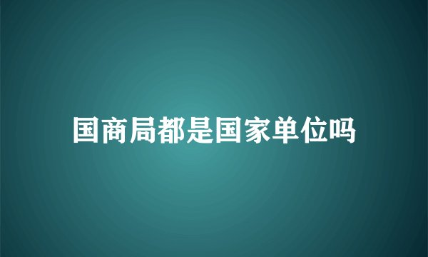 国商局都是国家单位吗