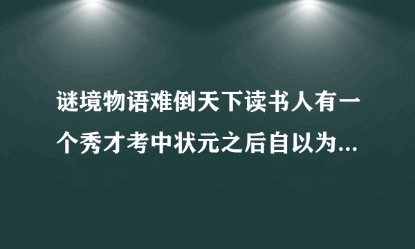 谜境物语难倒天下读书人有一个秀才考中状元之后自以为了不起目空一切自认