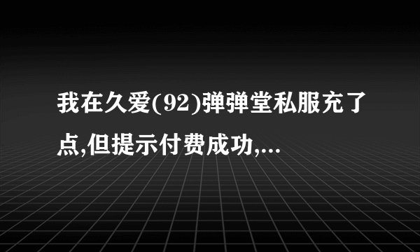 我在久爱(92)弹弹堂私服充了点,但提示付费成功,发货失败,客服也