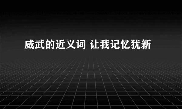 威武的近义词 让我记忆犹新