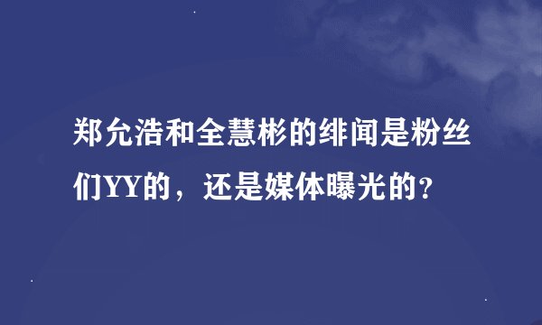 郑允浩和全慧彬的绯闻是粉丝们YY的，还是媒体曝光的？