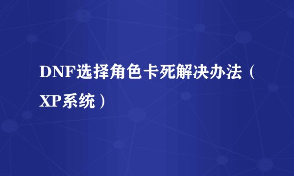 DNF选择角色卡死解决办法（XP系统）