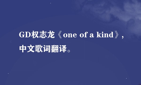 GD权志龙《one of a kind》,中文歌词翻译。