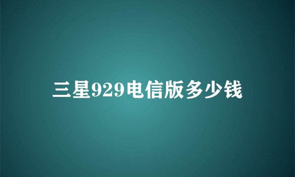 三星929电信版多少钱