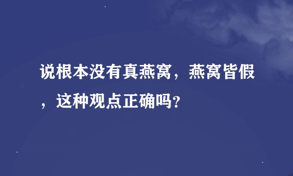 说根本没有真燕窝，燕窝皆假，这种观点正确吗？
