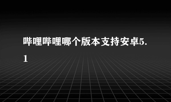 哔哩哔哩哪个版本支持安卓5.1
