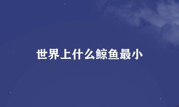 世界上什么鲸鱼最小