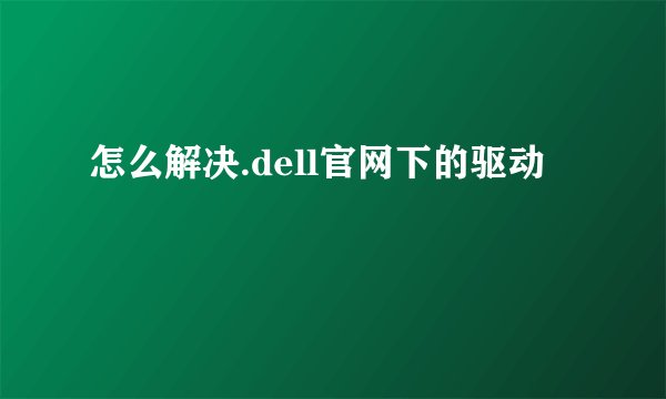 怎么解决.dell官网下的驱动