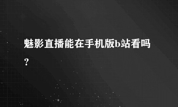 魅影直播能在手机版b站看吗?