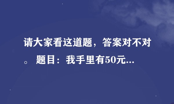 请大家看这道题，答案对不对。 题目：我手里有50元钱，买东西花去50元，剩余51元。这是怎么回事。