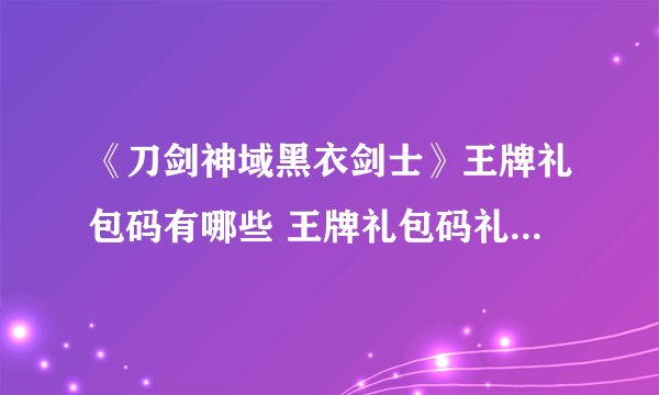《刀剑神域黑衣剑士》王牌礼包码有哪些 王牌礼包码礼包码一览