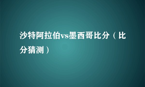 沙特阿拉伯vs墨西哥比分（比分猜测）