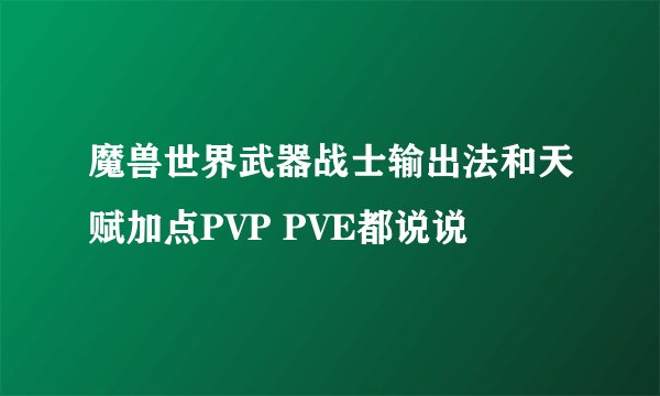 魔兽世界武器战士输出法和天赋加点PVP PVE都说说