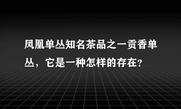 凤凰单丛知名茶品之一贡香单丛，它是一种怎样的存在？