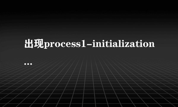 出现process1-initialization-failed是什么意思