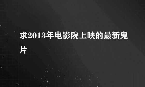 求2013年电影院上映的最新鬼片