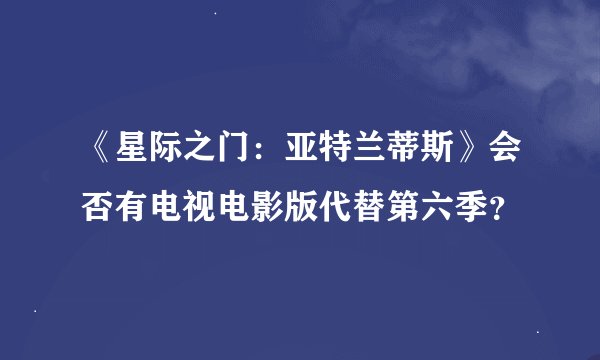 《星际之门：亚特兰蒂斯》会否有电视电影版代替第六季？